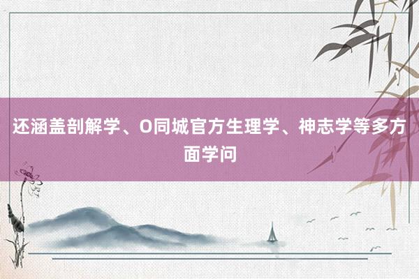 还涵盖剖解学、O同城官方生理学、神志学等多方面学问